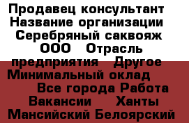 Продавец-консультант › Название организации ­ Серебряный саквояж, ООО › Отрасль предприятия ­ Другое › Минимальный оклад ­ 40 000 - Все города Работа » Вакансии   . Ханты-Мансийский,Белоярский г.